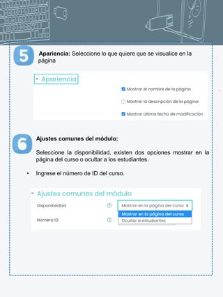 17
Apariencia: Seleccione lo que quiere que se visualice en la
página
Ajustes comunes del módulo:
• Seleccione la disponibilidad, existen dos opciones mostrar en la
página del curso o ocultar a los estudiantes.
• Ingrese el número de ID del curso.
 