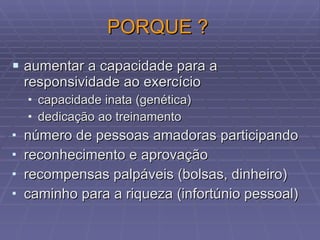 PORQUE ? aumentar a capacidade para a responsividade ao exercício capacidade inata (genética) dedicação ao treinamento número de pessoas amadoras participando reconhecimento e aprovação recompensas palpáveis (bolsas, dinheiro) caminho para a riqueza (infortúnio pessoal) 