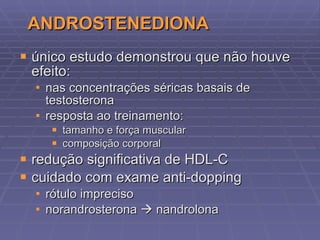 ANDROSTENEDIONA único estudo demonstrou que não houve efeito: nas concentrações séricas basais de testosterona resposta ao treinamento: tamanho e força muscular composição corporal redução significativa de HDL-C cuidado com exame anti-dopping  rótulo impreciso norandrosterona    nandrolona 