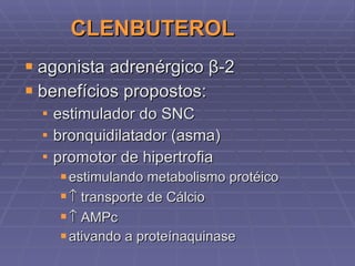 CLENBUTEROL agonista adrenérgico  β -2 benefícios propostos: estimulador do SNC bronquidilatador (asma) promotor de hipertrofia estimulando metabolismo protéico    transporte de Cálcio    AMPc ativando a proteínaquinase 