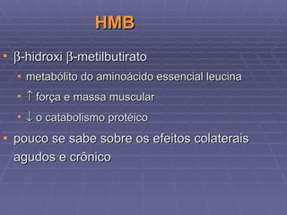 HMB  -hidroxi   -metilbutirato metabólito do aminoácido essencial leucina    força e massa muscular    o catabolismo protéico pouco se sabe sobre os efeitos colaterais agudos e crônico 