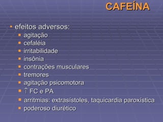 CAFEÍNA efeitos adversos: agitação cefaléia irritabilidade insônia contrações musculares tremores agitação psicomotora    FC e PA arritmias: extrasístoles, taquicardia paroxística poderoso diurético 