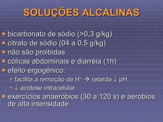 SOLUÇÕES ALCALINAS bicarbonato de sódio (>0,3 g/kg) citrato de sódio (04 a 0,5 g/kg) não são proibidas cólicas abdominais e diarréia (1h) efeito ergogênico: facilita a remoção de H +     retarda    pH    acidose intracelular exercícios anaeróbios (30 a 120 s) e aeróbios de alta intensidade  