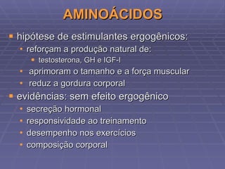 AMINOÁCIDOS hipótese de estimulantes ergogênicos: reforçam a produção natural de: testosterona, GH e IGF-I aprimoram o tamanho e a força muscular reduz a gordura corporal evidências: sem efeito ergogênico secreção hormonal responsividade ao treinamento desempenho nos exercícios composição corporal 