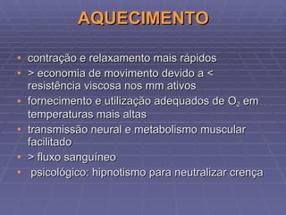 AQUECIMENTO contração e relaxamento mais rápidos > economia de movimento devido a < resistência viscosa nos mm ativos fornecimento e utilização adequados de O 2  em temperaturas mais altas transmissão neural e metabolismo muscular facilitado > fluxo sanguíneo psicológico: hipnotismo para neutralizar crença 