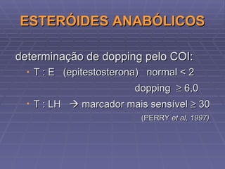 ESTERÓIDES ANABÓLICOS determinação de dopping pelo COI: T : E  (epitestosterona)  normal < 2 dopping    6,0  T : LH    marcador mais sensível    30 (PERRY  et al, 1997)  