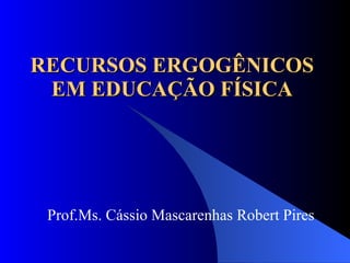 RECURSOS ERGOGÊNICOS EM EDUCAÇÃO FÍSICA Prof.Ms. Cássio Mascarenhas Robert Pires 