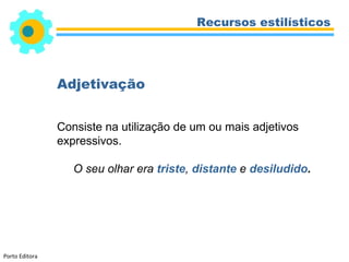 Recursos estilísticos




                Adjetivação


                Consiste na utilização de um ou mais adjetivos
                expressivos.

                   O seu olhar era triste, distante e desiludido.




Porto Editora
 
