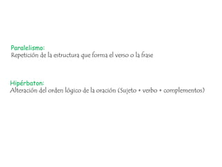 Paralelismo:
Repetición de la estructura que forma el verso o la frase

Hipérbaton:
Alteración del orden lógico de la oración (Sujeto + verbo + complementos)

 