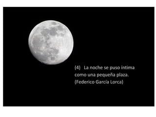 (4) La noche se puso íntima
como una pequeña plaza.
(Federico García Lorca)
 