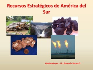 Recursos Estratégicos de América del
Sur
Realizado por : Lic. Eduardo Verna O.
 