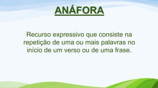 ANÁFORA
Recurso expressivo que consiste na
repetição de uma ou mais palavras no
início de um verso ou de uma frase.
 