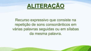 ALITERAÇÃO
Recurso expressivo que consiste na
repetição de sons consonânticos em
várias palavras seguidas ou em sílabas
da mesma palavra.
 