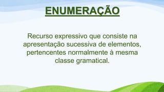 ENUMERAÇÃO
Recurso expressivo que consiste na
apresentação sucessiva de elementos,
pertencentes normalmente à mesma
classe gramatical.
 