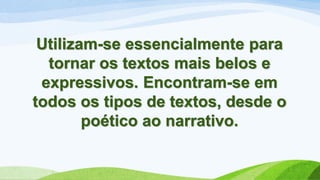 Utilizam-se essencialmente para
tornar os textos mais belos e
expressivos. Encontram-se em
todos os tipos de textos, desde o
poético ao narrativo.
 