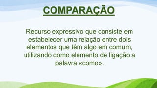 COMPARAÇÃO
Recurso expressivo que consiste em
estabelecer uma relação entre dois
elementos que têm algo em comum,
utilizando como elemento de ligação a
palavra «como».
 