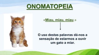 «Miau, miau, miau.»
ONOMATOPEIA
O uso destas palavras dá-nos a
sensação de estarmos a ouvir
um gato a miar.
 