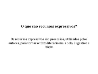 O que são recursos expressivos?


 Os recursos expressivos são processos, utilizados pelos
autores, para tornar o texto literário mais belo, sugestivo e
                           eficaz.
 