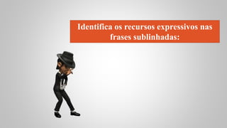 Identifica os recursos expressivos nas
frases sublinhadas:
 