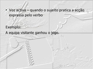 Voz activa – quando o sujeito pratica a acção expressa pelo verbo Exemplo: A equipa visitante ganhou o jogo. 