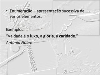 Enumeração – apresentação sucessiva de vários elementos. Exemplo: “Vaidade é o  luxo , a  glória , a  caridade .” António Nobre 