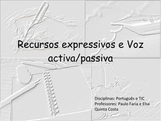 Recursos expressivos e Voz activa/passiva Disciplinas: Português e TIC Professores: Paulo Faria e Elsa Quinta Costa 