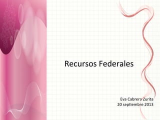 Recursos	
  Federales	
  
Eva	
  Cabrera	
  Zurita	
  
20	
  sep7embre	
  2013	
  
 