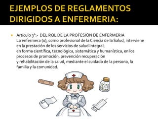  Artículo 3°.- DEL ROL DE LA PROFESIÓN DE ENFERMERIA
La enfermera (o), como profesional de la Ciencia de la Salud, interviene
en la prestación de los servicios de salud Integral,
en forma científica, tecnológica, sistemática y humanística, en los
procesos de promoción, prevención recuperación
y rehabilitación de la salud, mediante el cuidado de la persona, la
familia y la comunidad.
 
