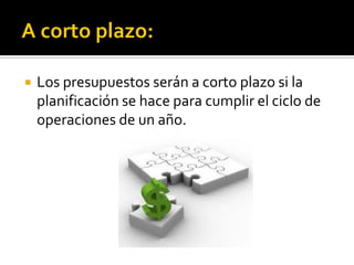  Los presupuestos serán a corto plazo si la
planificación se hace para cumplir el ciclo de
operaciones de un año.
 
