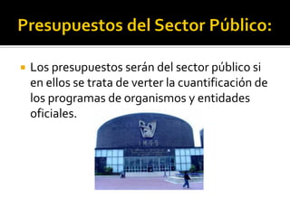  Los presupuestos serán del sector público si
en ellos se trata de verter la cuantificación de
los programas de organismos y entidades
oficiales.
 