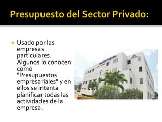  Usado por las
empresas
particulares.
Algunos lo conocen
como
"Presupuestos
empresariales" y en
ellos se intenta
planificar todas las
actividades de la
empresa.
 