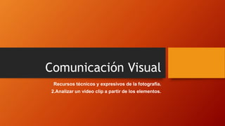Comunicación Visual
Recursos técnicos y expresivos de la fotografía.
2.Analizar un video clip a partir de los elementos.
 