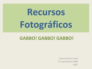 Recursos Fotográficos GABBO! GABBO! GABBO! Comunicación visual 2º cuatrimestre 2009 UNLZ 