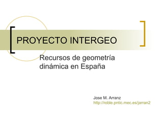 PROYECTO INTERGEO Recursos de geometría dinámica en España Jose M. Arranz  http://roble.pntic.mec.es/jarran2   