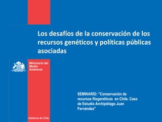 Los desafíos de la conservación de los
recursos genéticos y políticas públicas
asociadas
SEMINARIO: "Conservación de
recursos filogenéticos en Chile. Caso
de Estudio Archipiélago Juan
Fernández"
 
