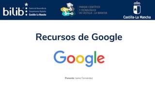 Recursos de Google
Ponente: Jaime Fernández
 
