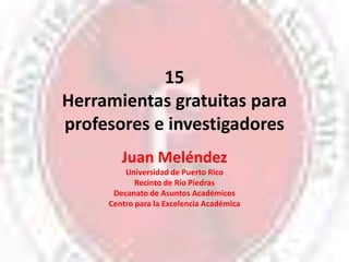 15Herramientas gratuitas para profesores e investigadores Juan Meléndez Universidad de Puerto Rico Recinto de Río Piedras Decanato de Asuntos Académicos Centro para la Excelencia Académica 