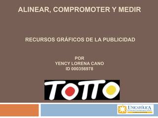 ALINEAR, COMPROMOTER Y MEDIR
RECURSOS GRÁFICOS DE LA PUBLICIDAD
POR
YENCY LORENA CANO
ID 000356978
 