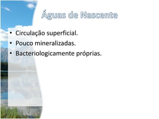 Águas Minerais NaturaisCaptadas em profundidade.Apresentam maior concentração de um ou mais elementos químicos.Bacteriologicamente próprias.A água que bebemos não é só constituída por H2O.Também tem outros elementos químicos: Cálcio, Magnésio, Sódio, Sulfato, …
