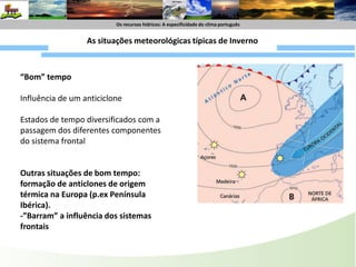Os recursoshídricos : A especificide do climaportuguêsOs recursoshídricos: A especificidade do climaportuguêsVariação anual da precipitaçãoValores mais altos de no Outono e Inverno (sobretudo e Inverno a Março)Valores mais baixos no VerãoFrente friaFrente QuenteFactores explicativosDinâmica da atmosfera e deslocação dos centros de PressãoPortugal  continental está senvivelmente  entre os 36º e 42ºN, na zona temperada.Inverno-Maior influência das perturbações frontais e dos centros de baixas pressões subpolaresVerão- Influência do Anticiclone  dos Açores