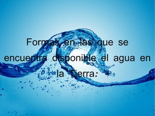 Formas en las que se
encuentra disponible el agua en
           la Tierra:
 