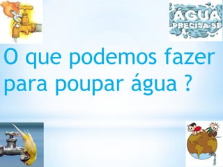 O que podemos fazer
para poupar água ?
 