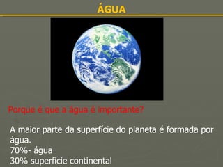 ÁGUA Porque é que a água é importante? A maior parte da superfície do planeta é formada por água. 70%- água 30% superfície continental 