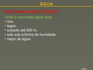 ÁGUA
DISPONIBILIDADE HÍDRICA
Onde é que existe água doce:
• rios,
• lagos,
• subsolo até 800 m,
• solo sob a forma de humidade,
• vapor de água.

Victor

 