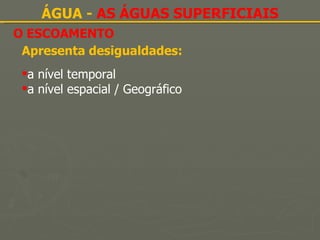 O ESCOAMENTO ÁGUA -  AS ÁGUAS SUPERFICIAIS Apresenta desigualdades: a nível temporal a nível espacial / Geográfico 