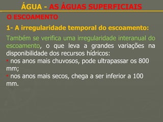 O ESCOAMENTO ÁGUA -  AS ÁGUAS SUPERFICIAIS 1- A irregularidade temporal do escoamento: Também se verifica uma irregularidade interanual do escoamento , o que leva a grandes variações na disponibilidade dos recursos hídricos: nos anos mais chuvosos, pode ultrapassar os 800 mm; nos anos mais secos, chega a ser inferior a 100 mm. 