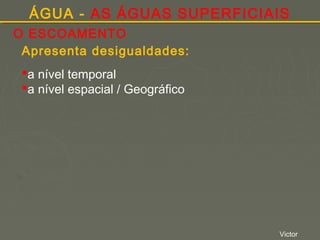 ÁGUA - AS ÁGUAS SUPERFICIAIS
O ESCOAMENTO
Apresenta desigualdades:
a nível temporal
a nível espacial / Geográfico

Victor

 