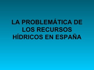 LA PROBLEMÁTICA DE
   LOS RECURSOS
HÍDRICOS EN ESPAÑA
 