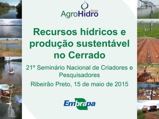 Recursos hídricos e
produção sustentável
no Cerrado
21º Seminário Nacional de Criadores e
Pesquisadores
Ribeirão Preto, 15 de maio de 2015
 
