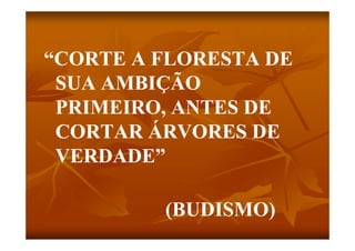 “CORTE A FLORESTA DE
 SUA AMBIÇÃO
 PRIMEIRO, ANTES DE
 CORTAR ÁRVORES DE
 VERDADE”

         (BUDISMO)
 